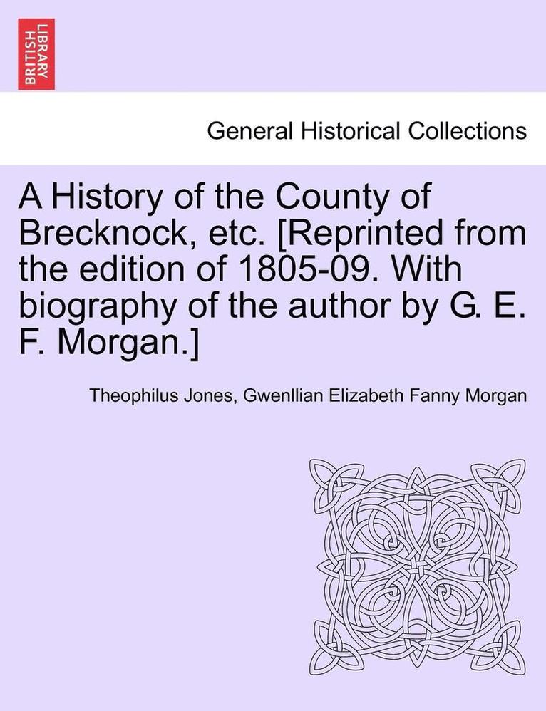 History of the County of Brecknock, etc. [Reprinted from the edition of 1805-09. With biography of the author by G. E. F. Morgan.]