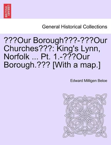 bokomslag "Our Borough"-"Our Churches": King's Lynn, Norfolk ... PT. 1.-"Our Borough." [With a Map.]