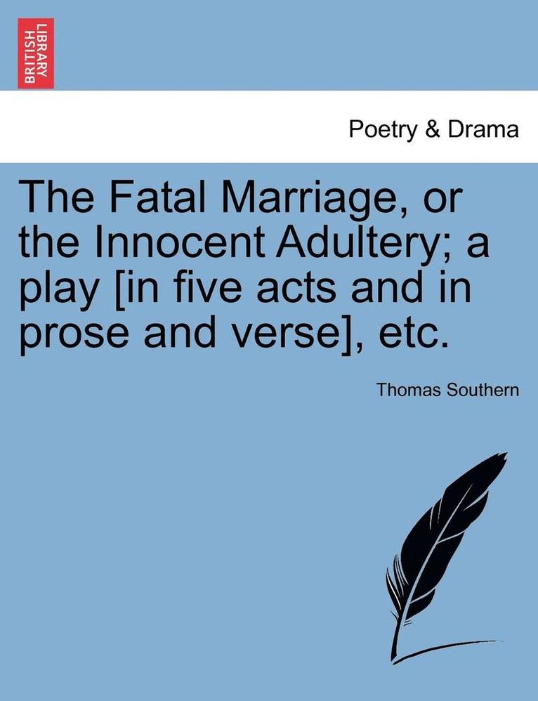 The Fatal Marriage, or the Innocent Adultery; A Play [in Five Acts and in Prose and Verse], Etc. 1