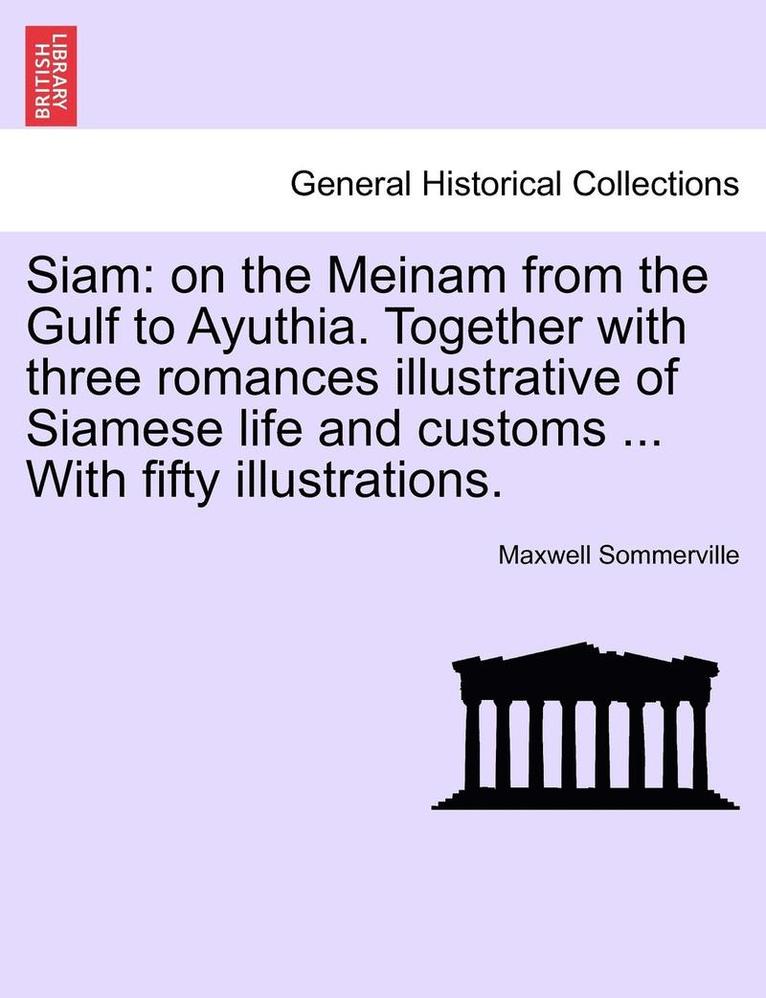 Siam: On the Meinam from the Gulf to Ayuthia. Together with Three Romances Illustrative of Siamese Life and Customs ... with Fifty Illustrations.