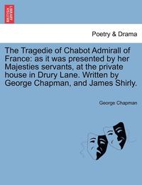 bokomslag Tragedie of Chabot Admirall of France: As It Was Presented by Her Majesties Servants, at the Private House in Drury Lane. Written by George Chapman, a