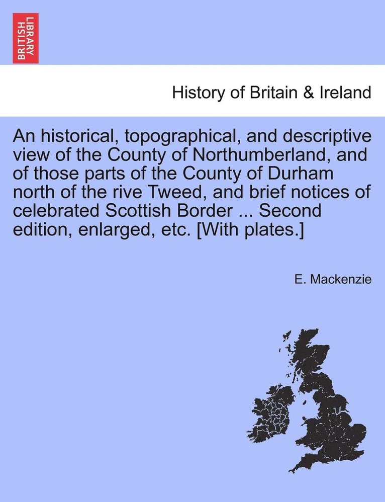 An historical, topographical, and descriptive view of the County of Northumberland, and of those parts of the County of Durham north of the rive Tweed, and brief notices of celebrated Scottish Border 1