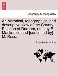 bokomslag An historical, topographical and descriptive view of the County Palatine of Durham, etc., by E. Mackenzie and [continued by] M. Ross. Vol. I.