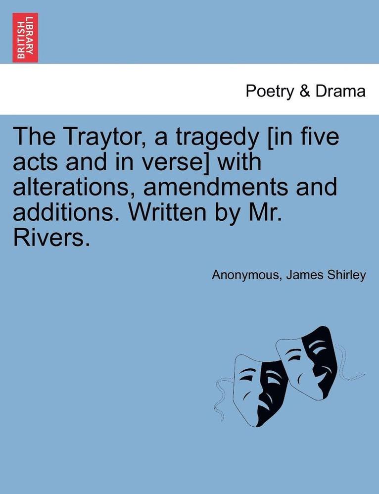 The Traytor, a Tragedy [In Five Acts and in Verse] with Alterations, Amendments and Additions. Written by Mr. Rivers. 1