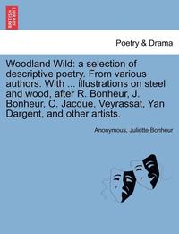 bokomslag Woodland Wild: A Selection of Descriptive Poetry. from Various Authors. with ... Illustrations on Steel and Wood, After R. Bonheur, J