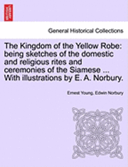 bokomslag The Kingdom of the Yellow Robe: Being Sketches of the Domestic and Religious Rites and Ceremonies of the Siamese ... with Illustrations by E. A. Norbu