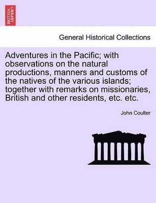Adventures in the Pacific; With Observations on the Natural Productions, Manners and Customs of the Natives of the Various Islands; Together with Remarks on Missionaries, British and Other Residents, Etc. Etc.