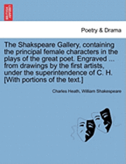 bokomslag The Shakspeare Gallery, Containing the Principal Female Characters in the Plays of the Great Poet. Engraved ... from Drawings by the First Artists, Under the Superintendence of C. H. [With Portions