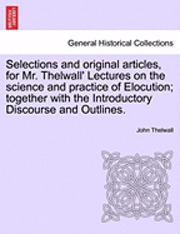 John Thelwall - Selections and Original Articles, for Mr. Thelwall' Lectures on the Science and Practice of Elocution; Together with the Introductory Discourse and Ou, Häftad