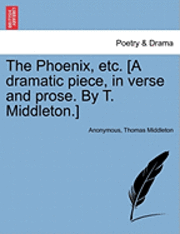bokomslag The Phoenix, Etc. [A Dramatic Piece, in Verse and Prose. by T. Middleton.]