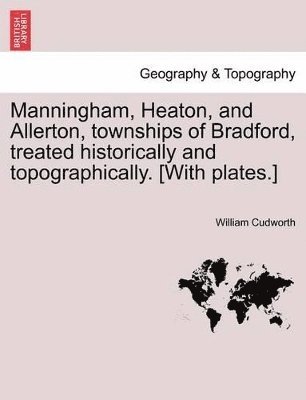 William Cudworth - Manningham, Heaton, and Allerton, Townships of Bradford, Treated Historically and Topographically. [With Plates.], Häftad