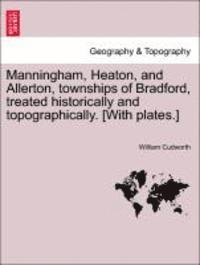 William Cudworth - Manningham, Heaton, and Allerton, Townships of Bradford, Treated Historically and Topographically. [With Plates.], Häftad