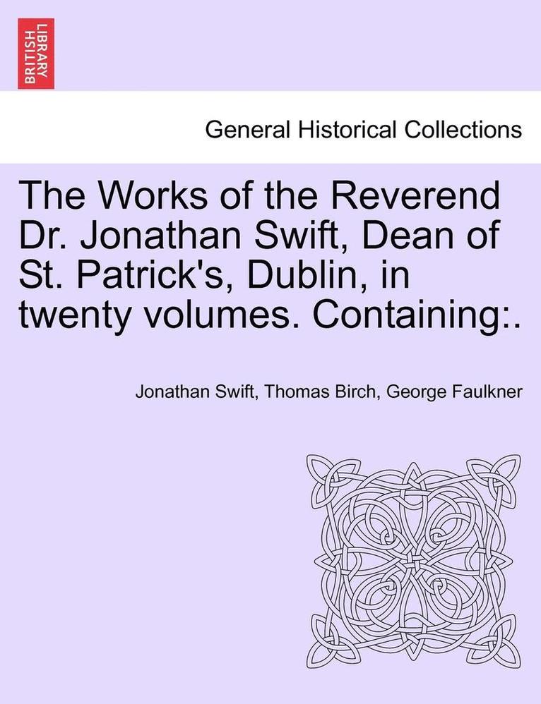 The Works of the Reverend Dr. Jonathan Swift, Dean of St. Patrick's, Dublin, in Twenty Volumes. Containing 1