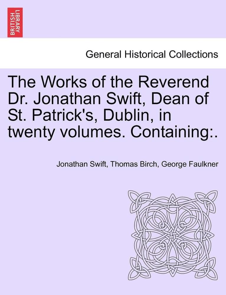The Works of the Reverend Dr. Jonathan Swift, Dean of St. Patrick's, Dublin, in Twenty Volumes. Containing