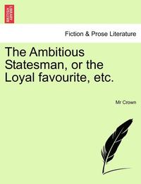 bokomslag The Ambitious Statesman, or the Loyal Favourite, Etc.