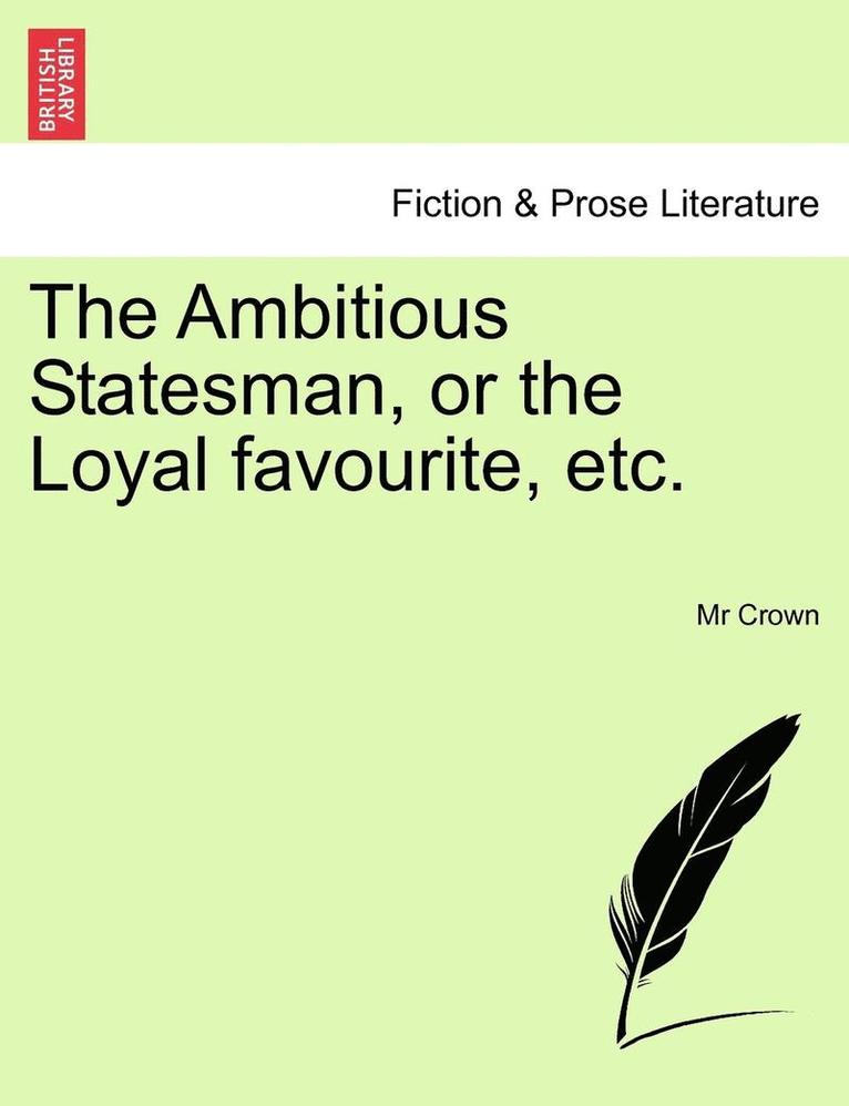 The Ambitious Statesman, or the Loyal Favourite, Etc. 1