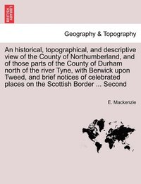 bokomslag An historical, topographical, and descriptive view of the County of Northumberland, and of those parts of the County of Durham north of the river Tyne, with Berwick upon Tweed, and brief notices of