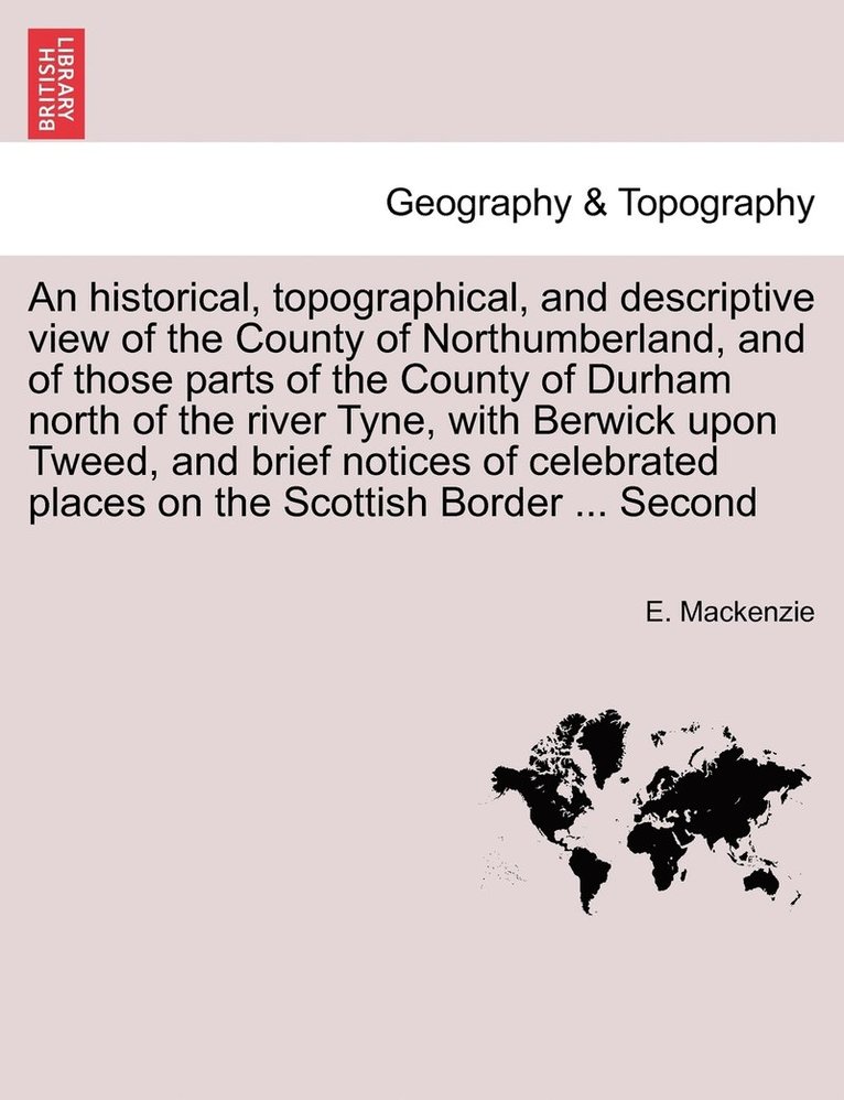 historical, topographical, and descriptive view of the County of Northumberland, and of those parts of the County of Durham north of the river Tyne, with Berwick upon Tweed, and brief notices of celebrated places on the Scottish Border ... Second