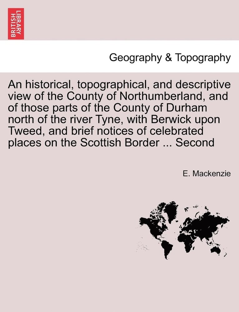 An historical, topographical, and descriptive view of the County of Northumberland, and of those parts of the County of Durham north of the river Tyne, with Berwick upon Tweed, and brief notices of 1