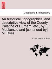 bokomslag An Historical, Topographical and Descriptive View of the County Palatine of Durham, Etc., by E. MacKenzie and [continued By] M. Ross. Volume II.