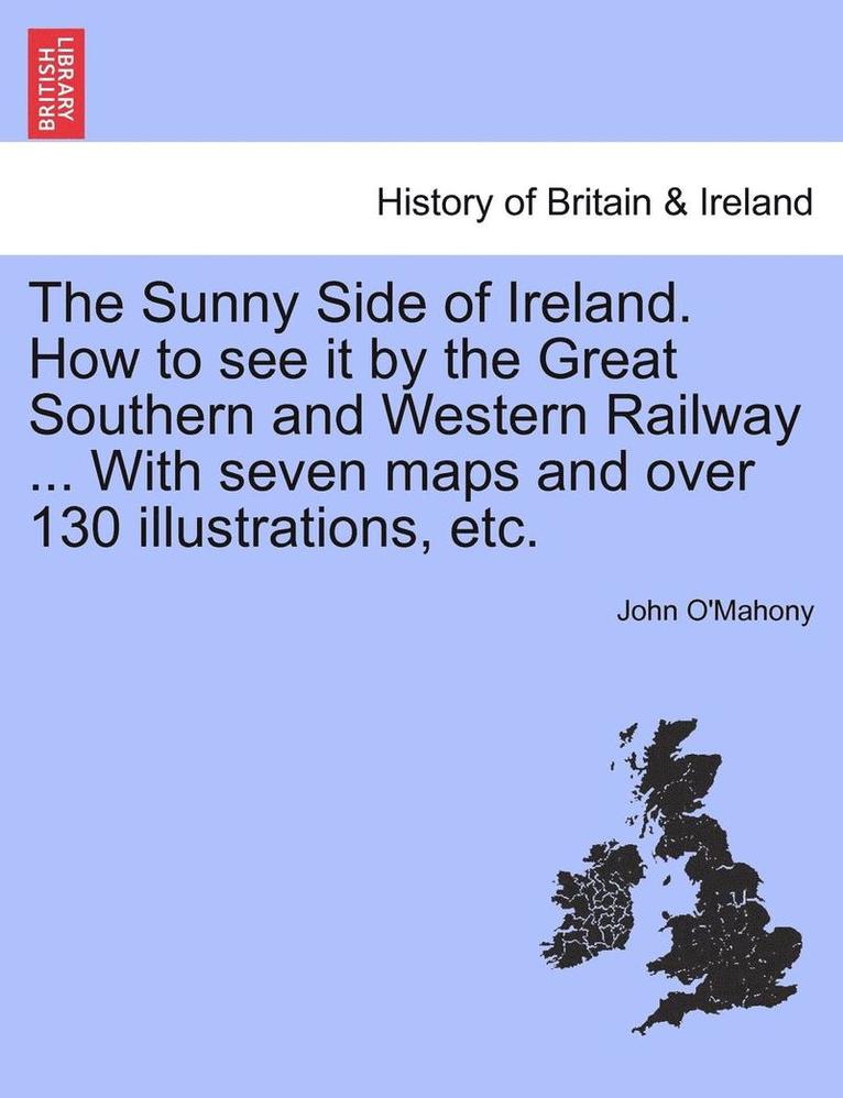 The Sunny Side of Ireland. How to See It by the Great Southern and Western Railway ... with Seven Maps and Over 130 Illustrations, Etc. 1