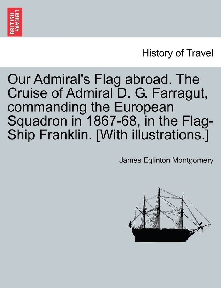 James Eglinton Montgomery - Our Admiral's Flag abroad. The Cruise of Admiral D. G. Farragut, commanding the European Squadron in 1867-68, in the Flag-Ship Franklin. [With illustrations.], Häftad