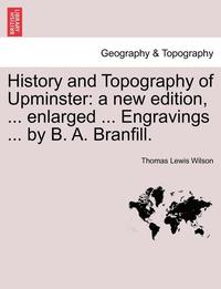bokomslag History and Topography of Upminster: A New Edition, ... Enlarged ... Engravings ... by B. A. Branfill.