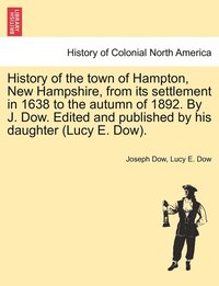 bokomslag History of the town of Hampton, New Hampshire, from its settlement in 1638 to the autumn of 1892. By J. Dow. Edited and published by his daughter (Lucy E. Dow). Vol. I.