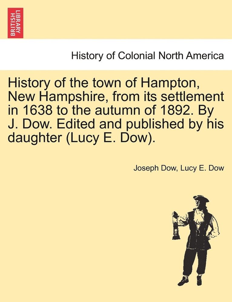 History of the town of Hampton, New Hampshire, from its settlement in 1638 to the autumn of 1892. By J. Dow. Edited and published by his daughter (Lucy E. Dow). Vol. I.