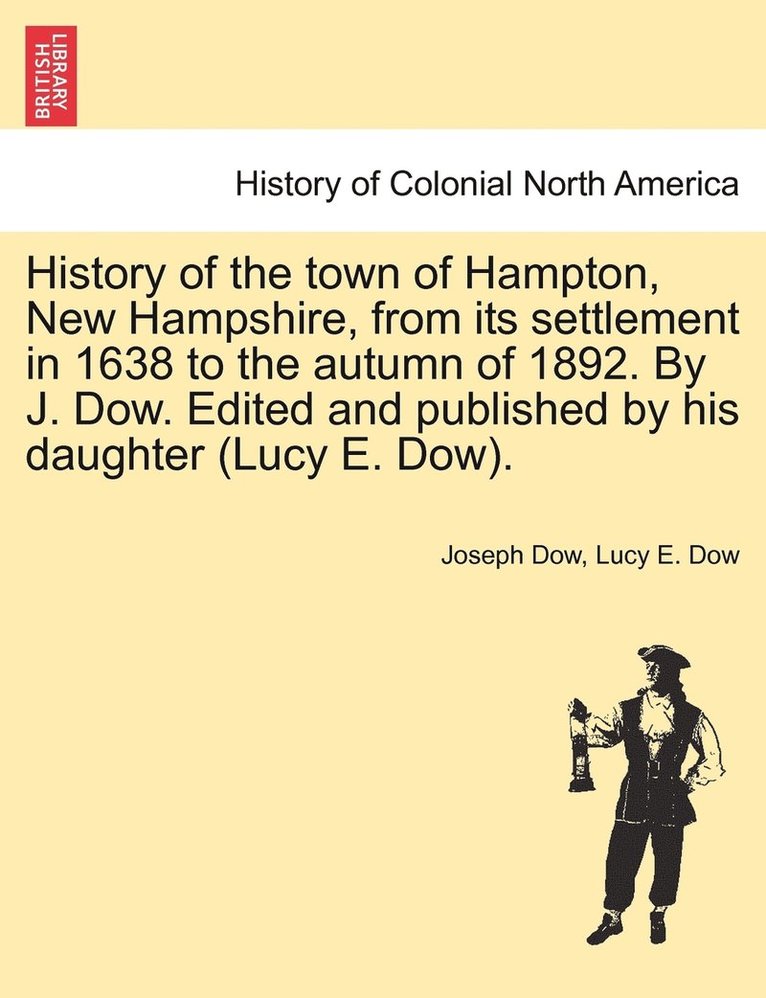 History of the town of Hampton, New Hampshire, from its settlement in 1638 to the autumn of 1892. By J. Dow. Edited and published by his daughter (Lucy E. Dow). Vol. I. 1