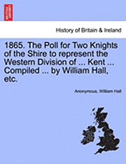 bokomslag 1865. the Poll for Two Knights of the Shire to Represent the Western Division of ... Kent ... Compiled ... by William Hall, Etc.