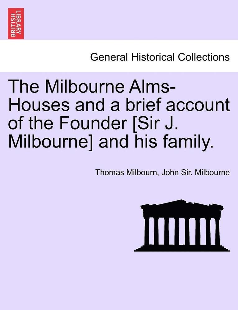 The Milbourne Alms-Houses and a Brief Account of the Founder [Sir J. Milbourne] and His Family.