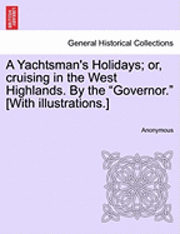 A Yachtsman's Holidays; Or, Cruising in the West Highlands. by the Governor. [With Illustrations.] 1