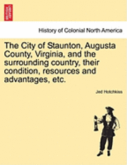 bokomslag The City of Staunton, Augusta County, Virginia, and the Surrounding Country, Their Condition, Resources and Advantages, Etc.Vol.I