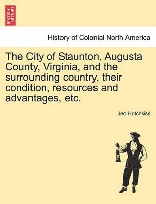 Jed Hotchkiss - City of Staunton, Augusta County, Virginia, and the Surrounding Country, Their Condition, Resources and Advantages, Etc.Vol.I, Häftad