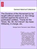 bokomslag Doctrine of the Atonement to Be Taught Without Reserve; Or, the Clergy Warned Against the Errors of a Publication Entitled, Tracts for the Times, No. 80.-Ad Clerum [by Isaac Williams]. a Charge, Etc.