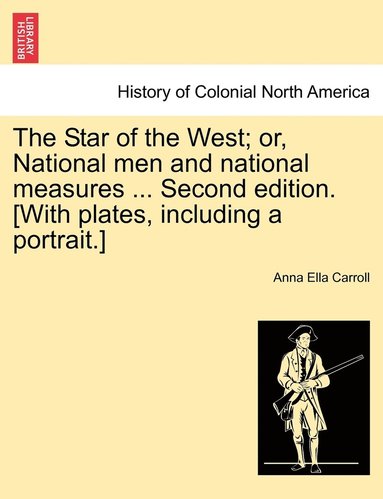 bokomslag The Star of the West; or, National men and national measures ... Second edition. [With plates, including a portrait.]