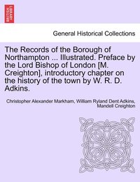 bokomslag Records of the Borough of Northampton ... Illustrated. Preface by the Lord Bishop of London [M. Creighton], introductory chapter on the history of the town by W. R. D. Adkins.