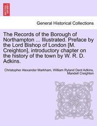bokomslag The Records of the Borough of Northampton ... Illustrated. Preface by the Lord Bishop of London [M. Creighton], introductory chapter on the history of the town by W. R. D. Adkins.