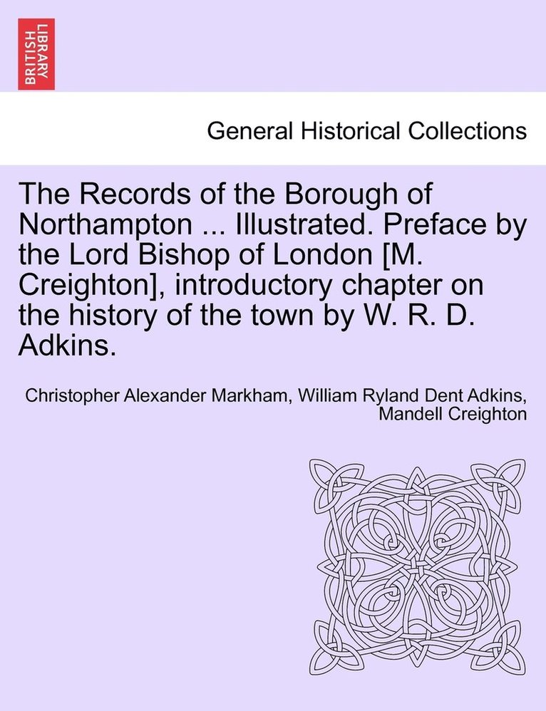 The Records of the Borough of Northampton ... Illustrated. Preface by the Lord Bishop of London [M. Creighton], introductory chapter on the history of the town by W. R. D. Adkins. 1