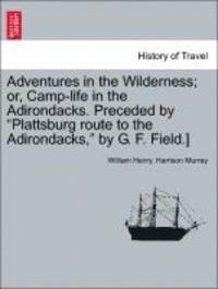 bokomslag Adventures in the Wilderness; Or, Camp-Life in the Adirondacks. Preceded by Plattsburg Route to the Adirondacks, by G. F. Field.]