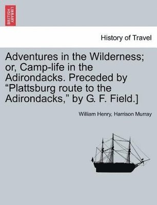 bokomslag Adventures in the Wilderness; Or, Camp-Life in the Adirondacks. Preceded by Plattsburg Route to the Adirondacks, by G. F. Field.]