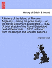 bokomslag A history of the Island of Mona or Anglesey ... being the prize essay ... at the Royal Beaumaris Eisteddfod ... 1832. (A brief sketch of the Royal Eisteddfod held at Beaumaris ... 1832, selected from