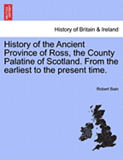 History of the Ancient Province of Ross, the County Palatine of Scotland. from the Earliest to the Present Time. 1
