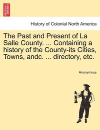 bokomslag The Past and Present of La Salle County. ... Containing a history of the County-its Cities, Towns, andc. ... directory, etc.