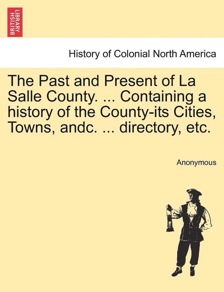 The Past and Present of La Salle County. ... Containing a history of the County-its Cities, Towns, andc. ... directory, etc. 1