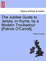 bokomslag The Jubilee Guide to Jersey, in Rhyme, by a Modern Troubadour [Patrick O'Carroll].