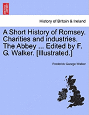 bokomslag A Short History of Romsey. Charities and Industries. the Abbey ... Edited by F. G. Walker. [Illustrated.]