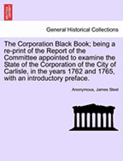 bokomslag The Corporation Black Book; Being a Re-Print of the Report of the Committee Appointed to Examine the State of the Corporation of the City of Carlisle, in the Years 1762 and 1765, with an Introductory