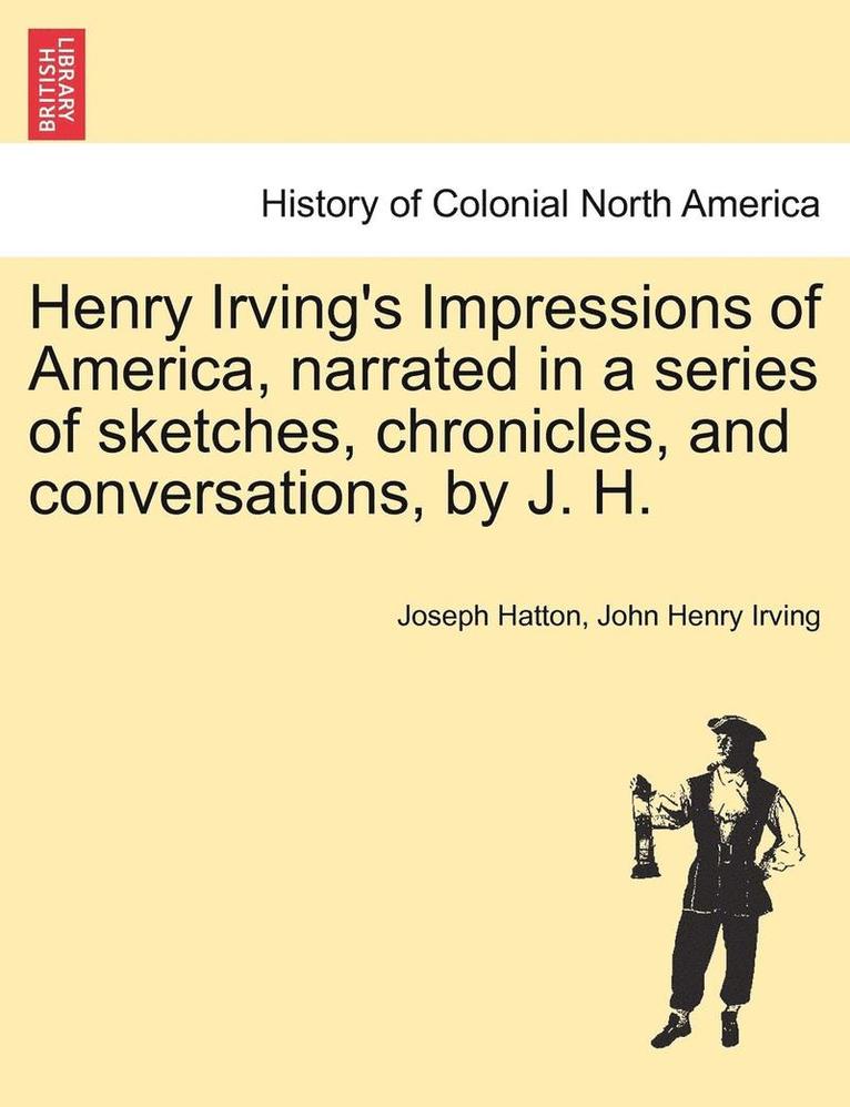 Henry Irving's Impressions of America, Narrated in a Series of Sketches, Chronicles, and Conversations, by J. H. Vol. II. 1